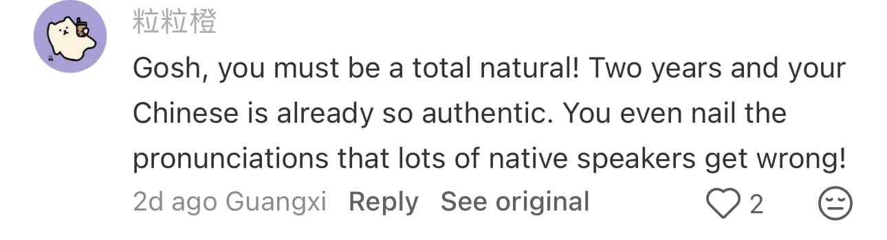 TikTok/Douyin comment from 粒粒橙: Two years and your Chinese is already so authentic. You even nail the pronunciations that lots of native speakers get wrong!