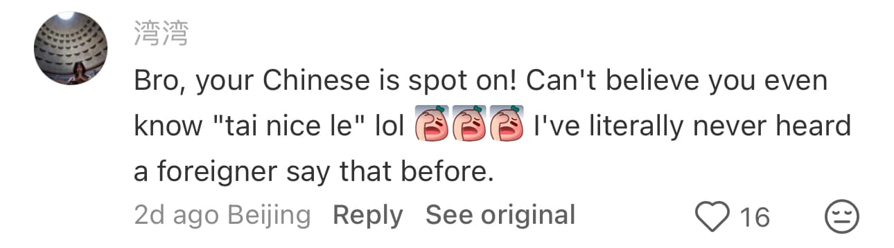 TikTok/Douyin comment from 湾湾: Bro, your Chinese is spot on! Can't believe you even know 'tai nice le' lol. I've literally never heard a foreigner say that before.
